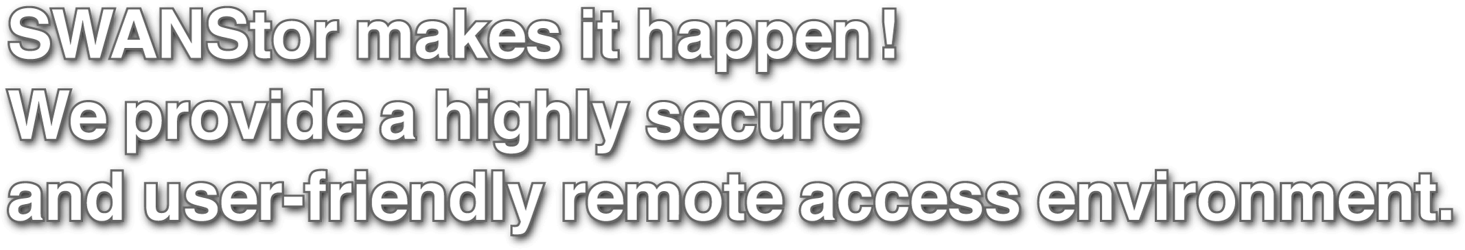 SWANStor makes it happen for you! We provide a highly secure and user-friendly remote access environment.