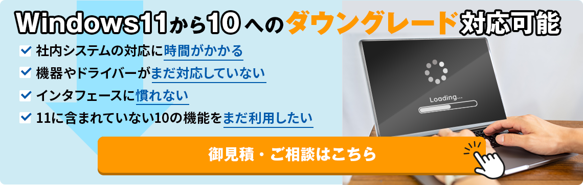 Windows11から10へのダウングレード対応可能　「社内システムの対応に時間がかかる」「機器やドライバーがまだ対応していない」「インタフェースに慣れない」「11に含まれていない10の機能をまだ利用したい」御見積・ご相談はこちら