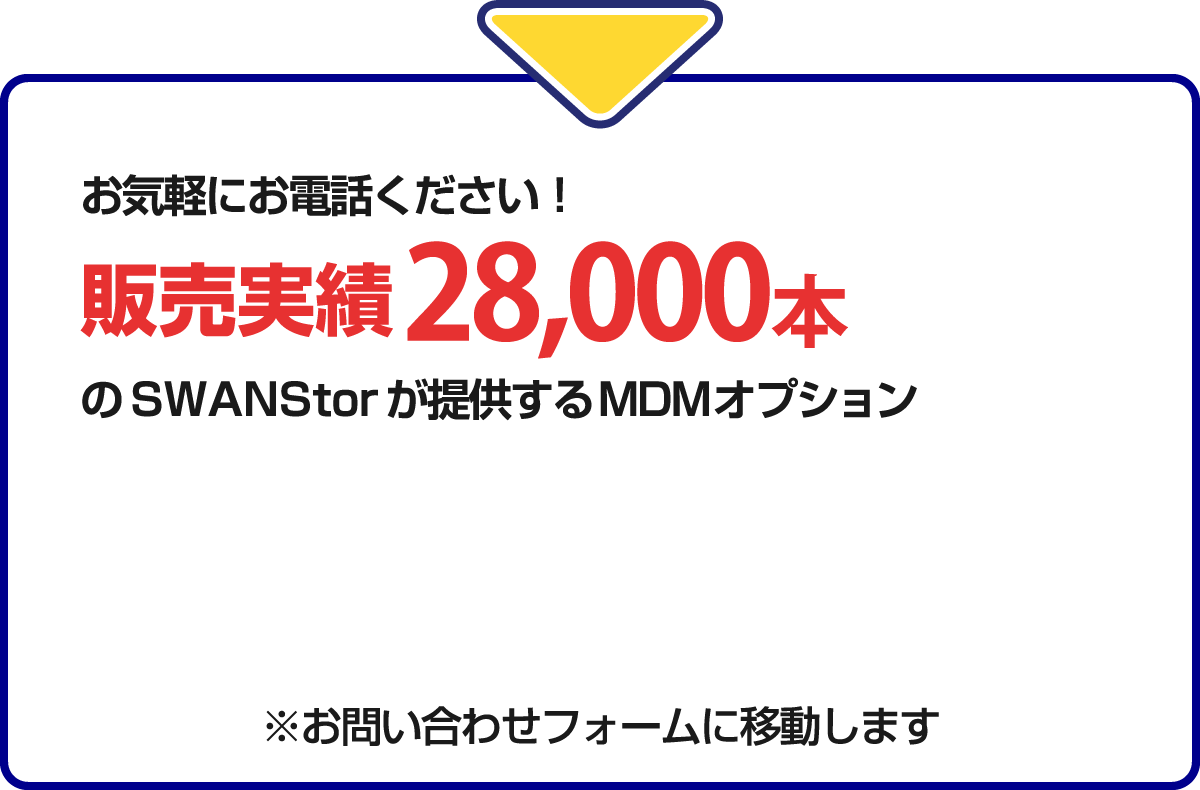 お気軽にお電話ください！販売実績28,000本のSWANStorが提供するMDMオプション ※お問い合わせフォームに移動します