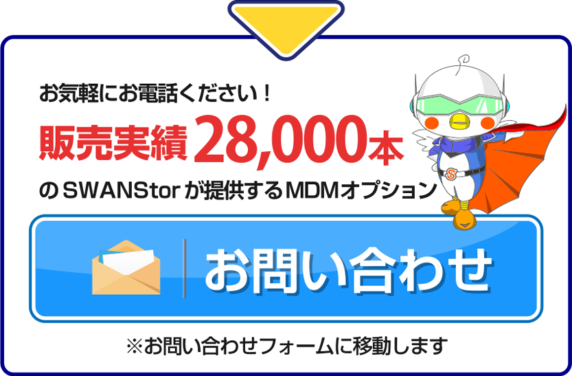 お気軽にお電話ください！販売実績28,000本のSWANStorが提供するMDMオプション ※お問い合わせフォームに移動します