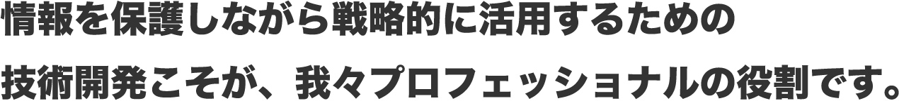 情報を保護しながら戦略的に活用するための技術開発こそが、我々プロフェッショナルの役割です。