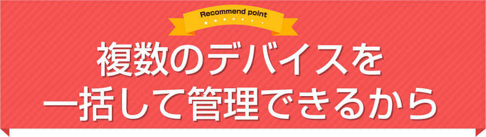 複数のデバイスを一括して管理できるから