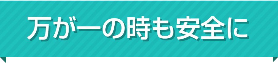 万が一の時も安全に