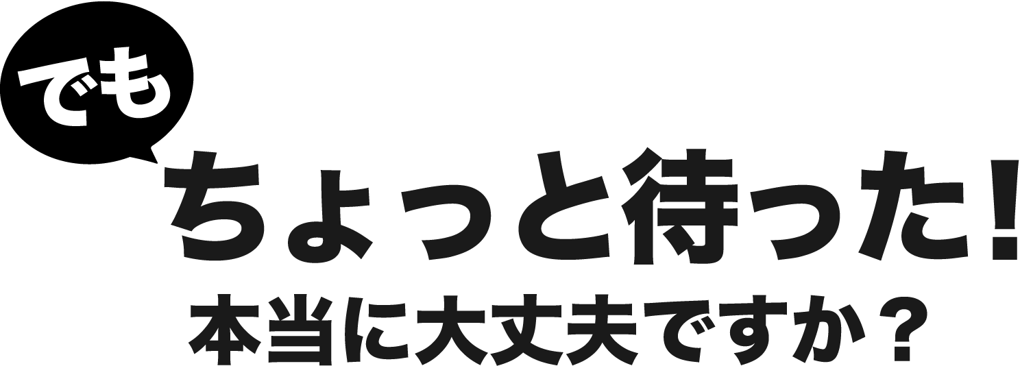 でもちょっと待った！本当に大丈夫ですか？