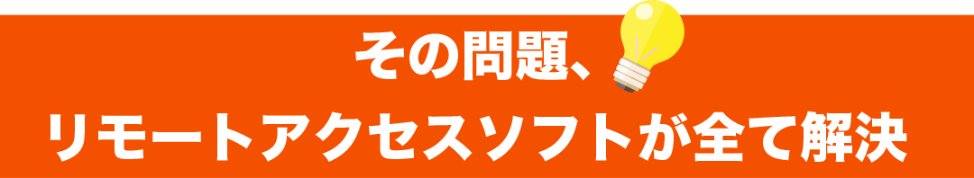 その問題、リモートアクセスソフトが全て解決