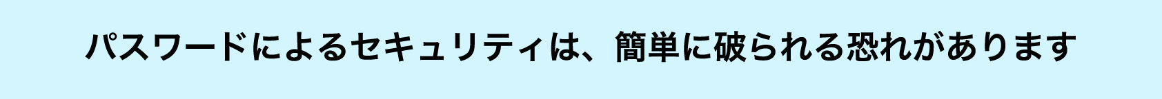 パスワードによるセキュリティは、簡単に破られる恐れがあります