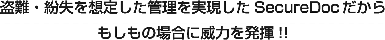 盗難・紛失を想定した管理を実現したSecureDocだからもしもの場合に威力を発揮!!