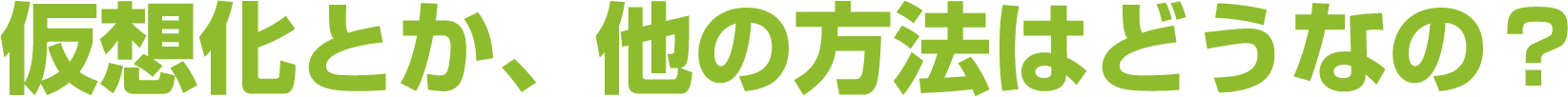 仮想化とか、他の方法はどうなの？