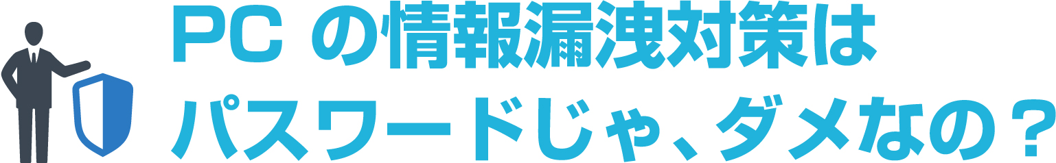 PCの情報漏洩対策はパスワードじゃ、ダメなの？